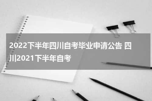 2022下半年四川自考毕业申请公告 四川2021下半年自考