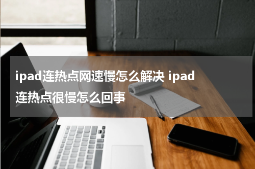 ipad连热点网速慢怎么解决 ipad连热点很慢怎么回事