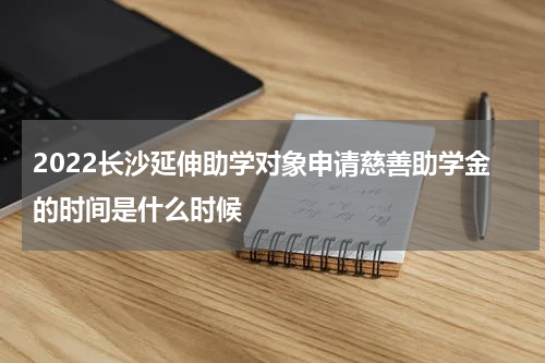 2022长沙延伸助学对象申请慈善助学金的时间是什么时候