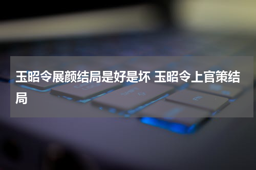 玉昭令展颜结局是好是坏 玉昭令上官策结局