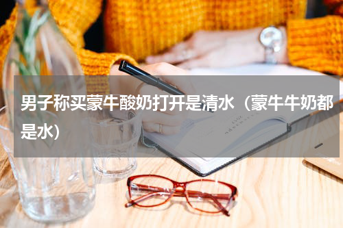 男子称买蒙牛酸奶打开是清水（蒙牛牛奶都是水）