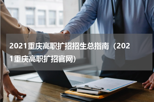 2021重庆高职扩招招生总指南（2021重庆高职扩招官网）