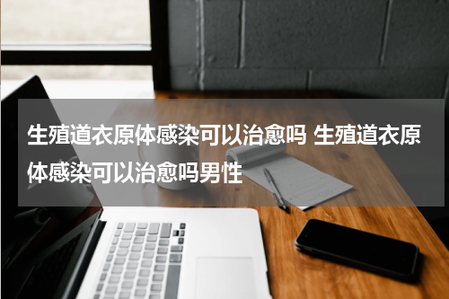 生殖道衣原体感染可以治愈吗 生殖道衣原体感染可以治愈吗男性