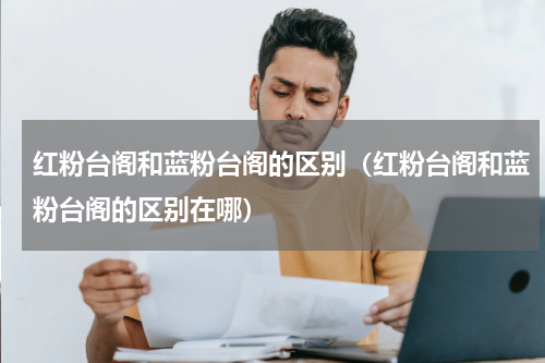 红粉台阁和蓝粉台阁的区别（红粉台阁和蓝粉台阁的区别在哪）