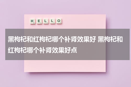 黑枸杞和红枸杞哪个补肾效果好 黑枸杞和红枸杞哪个补肾效果好点
