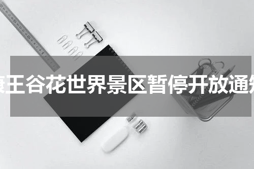 康王谷花世界景区暂停开放通知