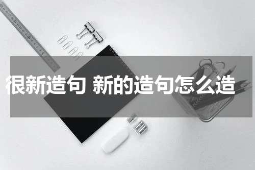 很新造句 新的造句怎么造