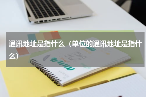 通讯地址是指什么（单位的通讯地址是指什么）