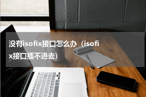 没有isofix接口怎么办（isofix接口插不进去）