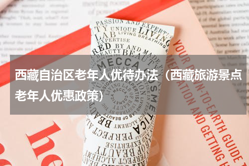 西藏自治区老年人优待办法（西藏旅游景点老年人优惠政策）