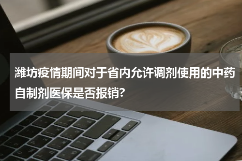 潍坊疫情期间对于省内允许调剂使用的中药自制剂医保是否报销?
