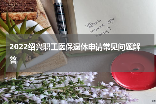 2022绍兴职工医保退休申请常见问题解答