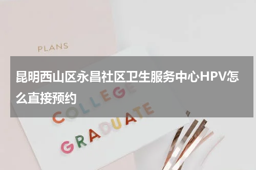 昆明西山区永昌社区卫生服务中心HPV怎么直接预约
