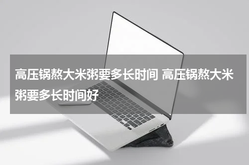 高压锅熬大米粥要多长时间 高压锅熬大米粥要多长时间好