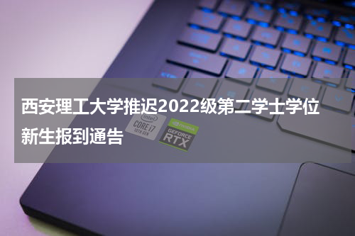 西安理工大学推迟2022级第二学士学位新生报到通告