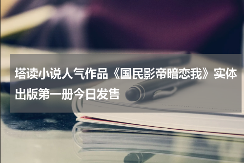 塔读小说人气作品《国民影帝暗恋我》实体出版第一册今日发售