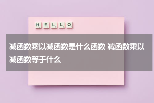 减函数乘以减函数是什么函数 减函数乘以减函数等于什么