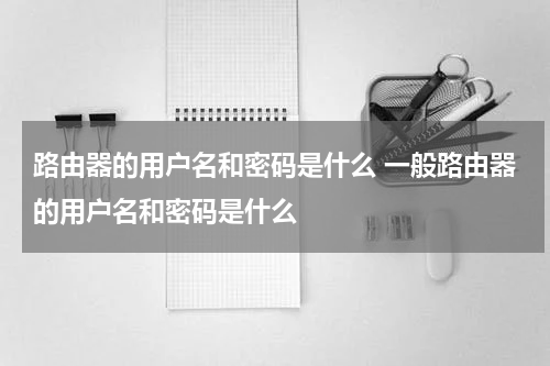 路由器的用户名和密码是什么 一般路由器的用户名和密码是什么
