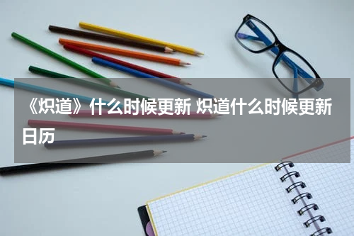 《炽道》什么时候更新 炽道什么时候更新日历