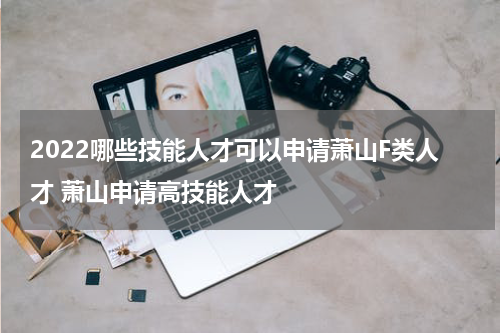 2022哪些技能人才可以申请萧山F类人才 萧山申请高技能人才