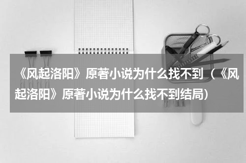 《风起洛阳》原著小说为什么找不到（《风起洛阳》原著小说为什么找不到结局）