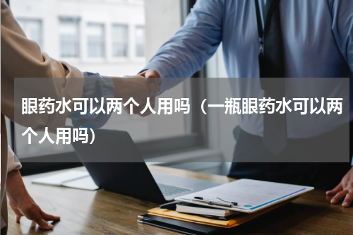 眼药水可以两个人用吗（一瓶眼药水可以两个人用吗）