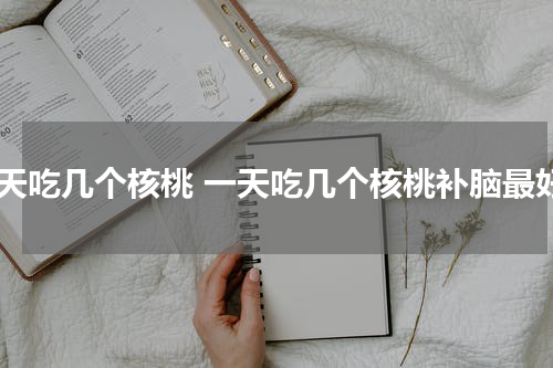 一天吃几个核桃 一天吃几个核桃补脑最好