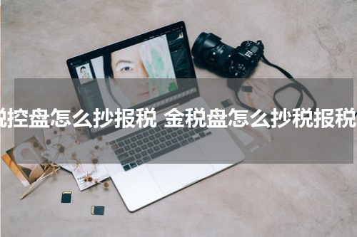 税控盘怎么抄报税 金税盘怎么抄税报税