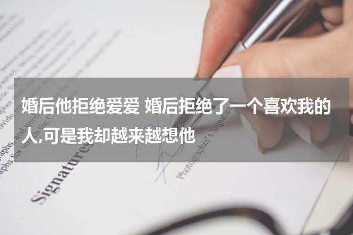 婚后他拒绝爱爱 婚后拒绝了一个喜欢我的人,可是我却越来越想他
