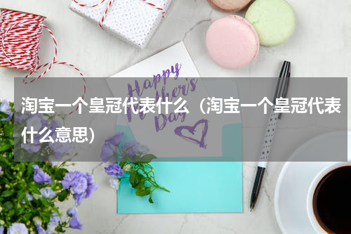淘宝一个皇冠代表什么（淘宝一个皇冠代表什么意思）