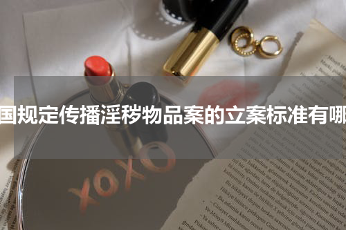 我国规定传播淫秽物品案的立案标准有哪些