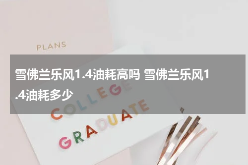 雪佛兰乐风1.4油耗高吗 雪佛兰乐风1.4油耗多少
