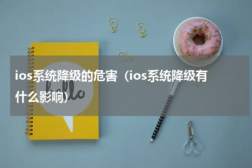 ios系统降级的危害（ios系统降级有什么影响）