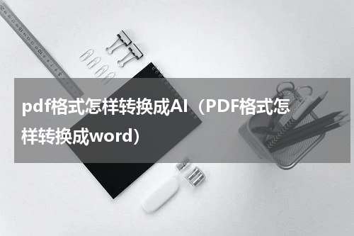 pdf格式怎样转换成AI（PDF格式怎样转换成word）