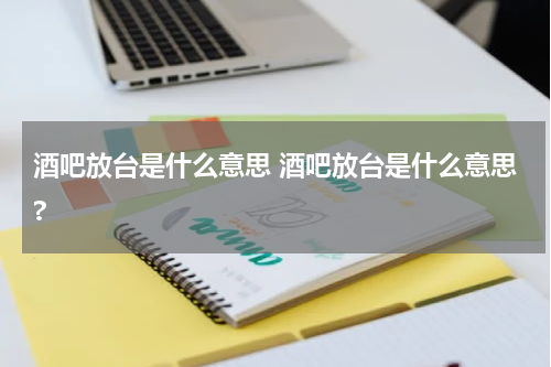 酒吧放台是什么意思 酒吧放台是什么意思?