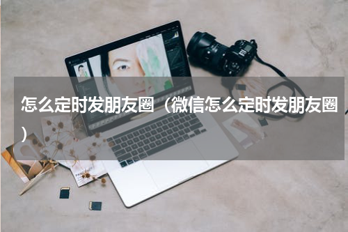 怎么定时发朋友圈（微信怎么定时发朋友圈）