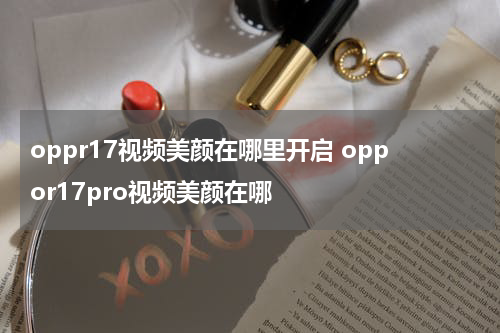oppr17视频美颜在哪里开启 oppor17pro视频美颜在哪