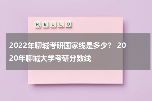 2022年聊城考研国家线是多少？ 2020年聊城大学考研分数线