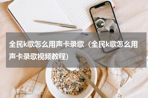 全民k歌怎么用声卡录歌（全民k歌怎么用声卡录歌视频教程）