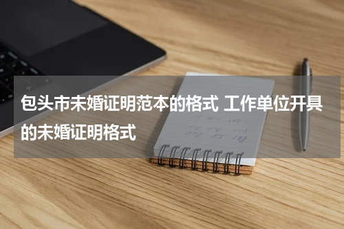 包头市未婚证明范本的格式 工作单位开具的未婚证明格式