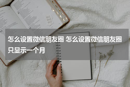 怎么设置微信朋友圈 怎么设置微信朋友圈只显示一个月