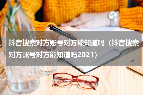 抖音搜索对方账号对方能知道吗（抖音搜索对方账号对方能知道吗2021）