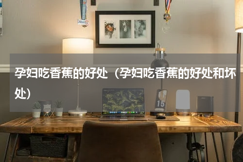 孕妇吃香蕉的好处（孕妇吃香蕉的好处和坏处）