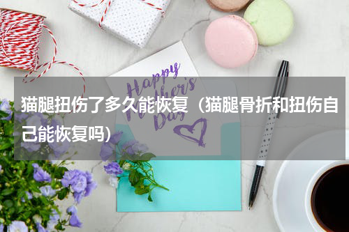 猫腿扭伤了多久能恢复（猫腿骨折和扭伤自己能恢复吗）