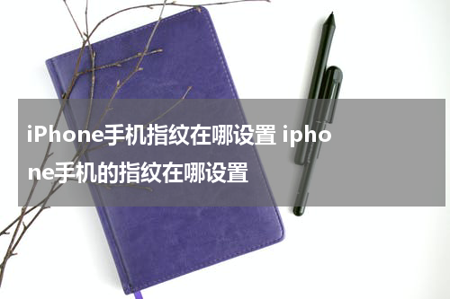 iPhone手机指纹在哪设置 iphone手机的指纹在哪设置