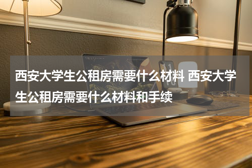 西安大学生公租房需要什么材料 西安大学生公租房需要什么材料和手续