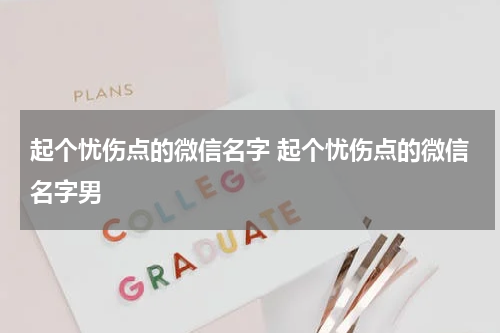 起个忧伤点的微信名字 起个忧伤点的微信名字男