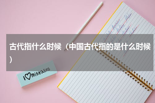 古代指什么时候（中国古代指的是什么时候）