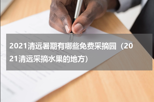 2021清远暑期有哪些免费采摘园（2021清远采摘水果的地方）