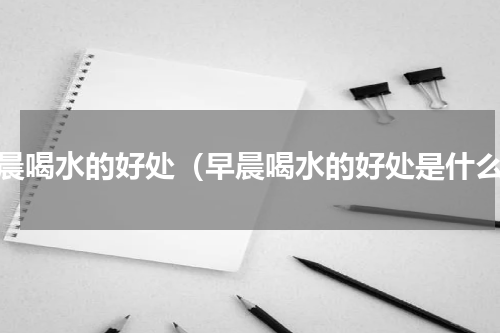 早晨喝水的好处（早晨喝水的好处是什么）